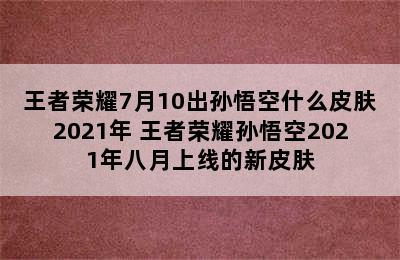 王者荣耀7月10出孙悟空什么皮肤2021年 王者荣耀孙悟空2021年八月上线的新皮肤